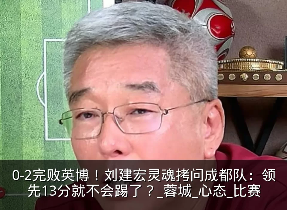 0-2完败英博!刘建宏灵魂拷问成都队:领先13分就不会踢了?_蓉城_心态_比赛