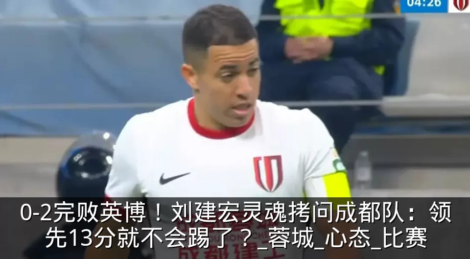 0-2完败英博！刘建宏灵魂拷问成都队：领先13分就不会踢了？_蓉城_心态_比赛