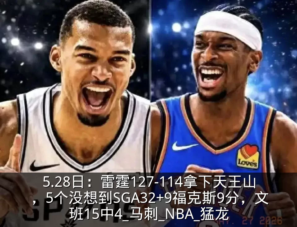 5.28日:雷霆127-114拿下天王山,5个没想到SGA32+9福克斯9分,文班15中4_马刺_NBA_猛龙